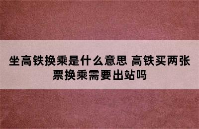 坐高铁换乘是什么意思 高铁买两张票换乘需要出站吗